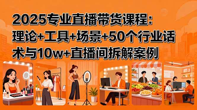 （15988期）2025专业直播带货课程：理论+工具+场景+50个行业话术与10w+直播间拆解案例-星空网创资源