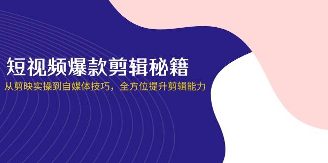短视频爆款剪辑秘籍,从剪映实操到自媒体技巧,全方位提升剪辑能力-星空网创资源