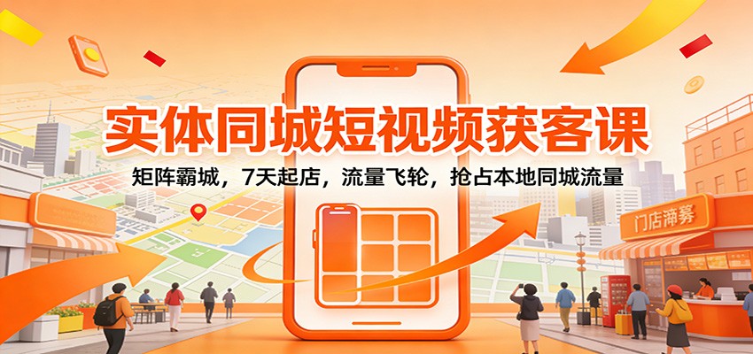 实体同城短视频获客课：矩阵霸城，7天起店，流量飞轮，抢占本地同城流量-星空网创资源