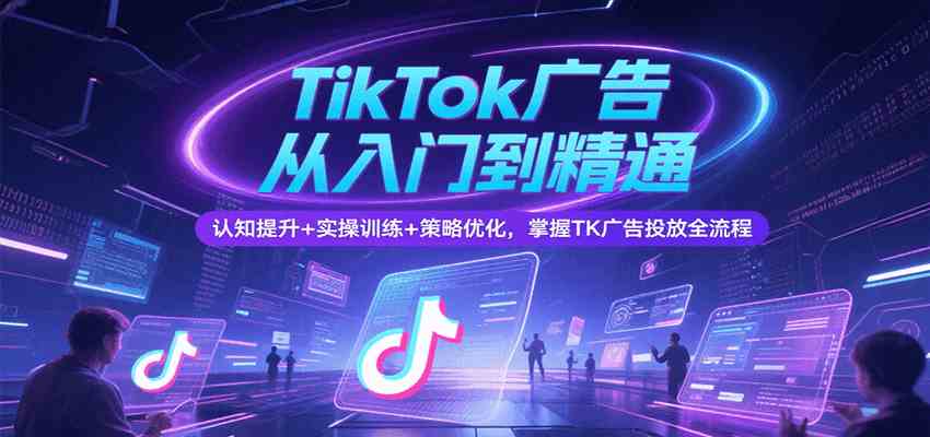 TikTok广告从入门到精通,认知提升+实操训练+策略优化,掌握TK广告投放全流程-星空网创资源