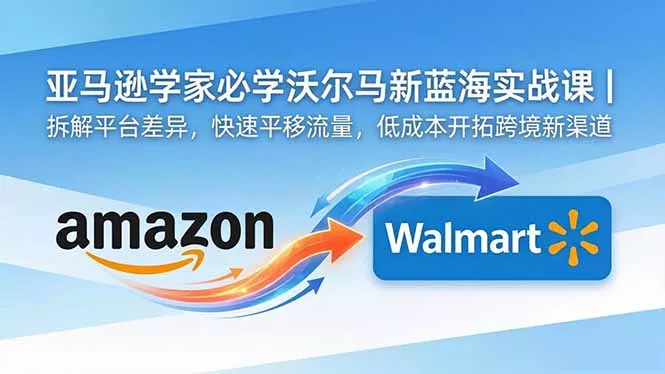亚马逊卖家必学沃尔玛新蓝海实战课|拆解平台差异,快速平移流量,低成本开拓跨境新渠道-星空网创资源