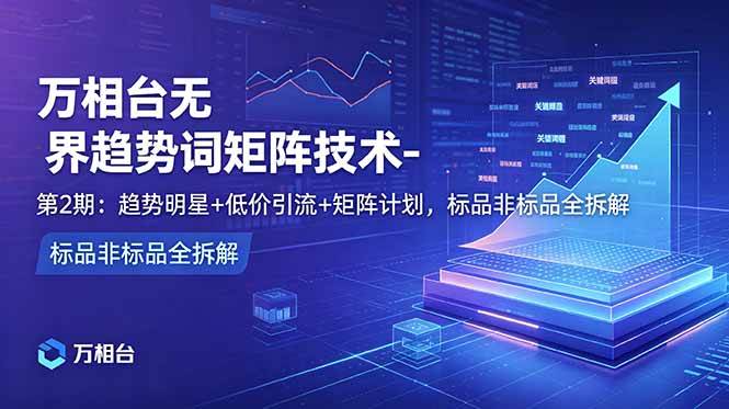 （18861期）万相台无界趋势词矩阵技术-第2期：趋势明星+低价引流+矩阵计划，标品非标品全拆解-星空网创资源