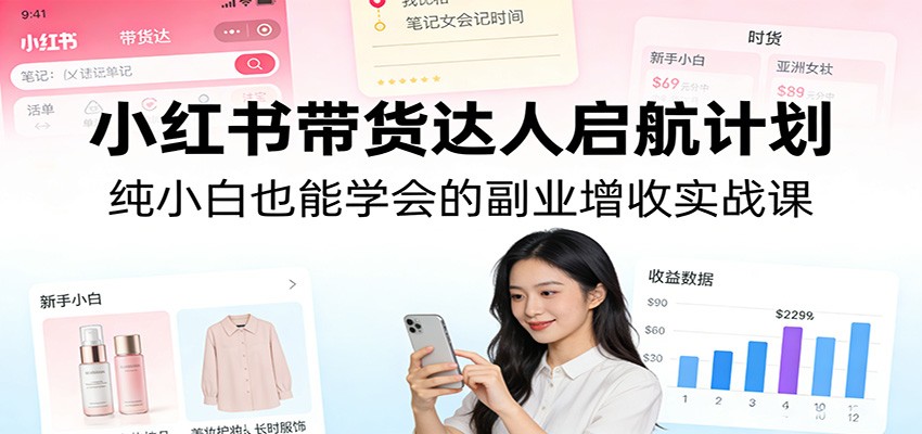 小红书带货达人启航计划：纯小白也能学会的副业增收实战课-星空网创资源