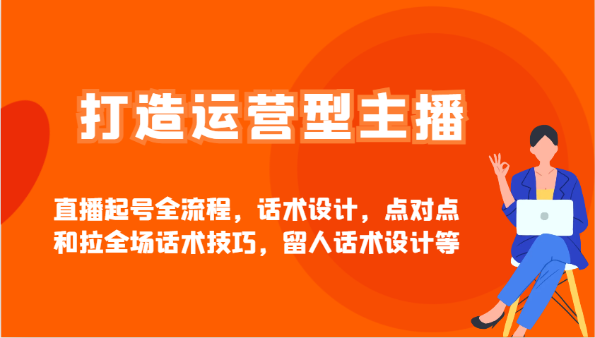 打造运营型主播直播起号全流程,话术设计,点对点和拉全场话术技巧,留人话术设计等-星空网创资源