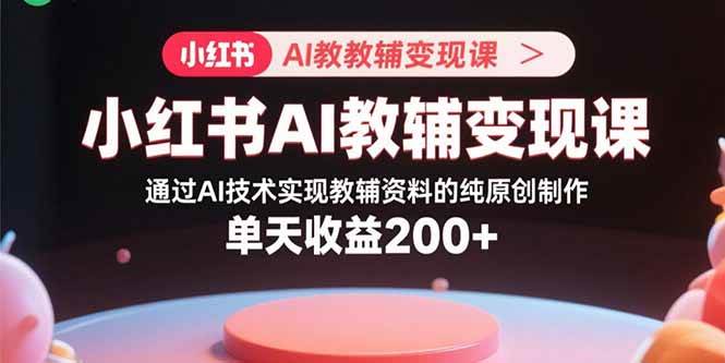 (15907期)小红书AI教辅变现课,通过AI技术实现教辅资料的纯原创制作 单天收益200+-星空网创资源