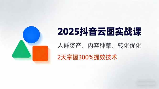 (16063期)2025抖音云图实战课,人群资产、内容种草、转化优化,2天掌握300%提效技术-星空网创资源
