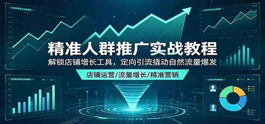 精准人群推广实战教程:解锁店铺增长工具,定向引流撬动自然流量爆发-星空网创资源