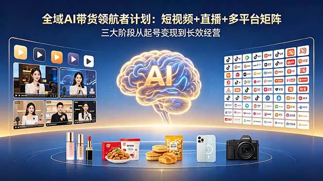 全域AI带货领航者计划：短视频+直播+多平台矩阵，三大阶段从起号变现到长效经营-星空网创资源