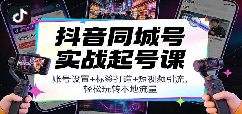 抖音同城号实战起号课：账号设置+标签打造+短视频引流，轻松玩转本地流量-星空网创资源