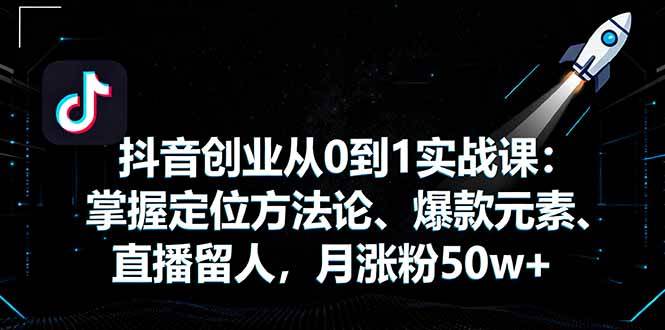 (16146期)抖音创业从0到1实战课:掌握定位方法论、爆款元素、直播留人,月涨粉50w+-星空网创资源