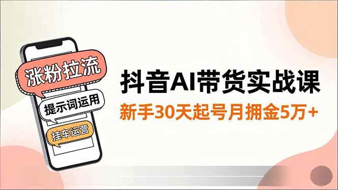 （16759期）抖音AI带货实战课，涨粉拉流、提示词运用、挂车运营，新手30天起号月佣金5万+-星空网创资源