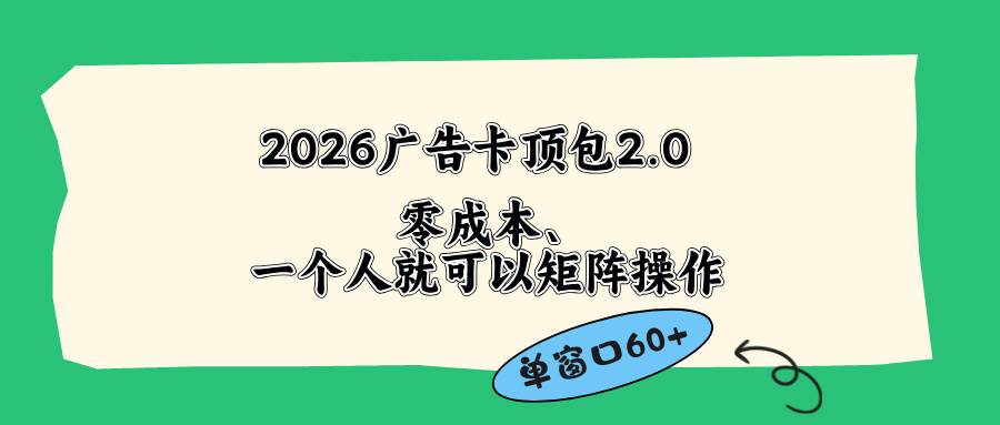(18450期)2026广告卡顶包2.0玩法,单窗口60+零成本、简单好操作,直接省略复杂人工步骤-星空网创资源