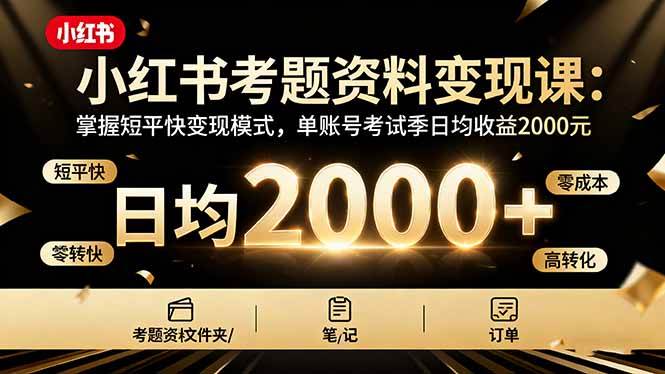 (16260期)小红书考题资料变现课:掌握短平快变现模式,单账号考试季日均收益2000元-星空网创资源