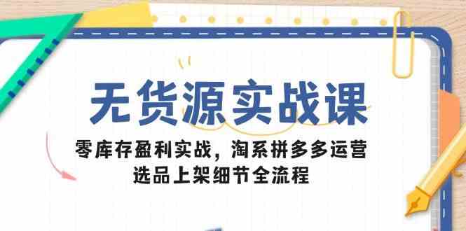 无货源实战课:零库存盈利实战,淘系拼多多运营,选品上架细节全流程-星空网创资源