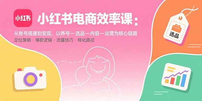 （15838期）小红书电商效率课：从账号搭建到变现，以养号-选品-内容-运营为核心链路-星空网创资源