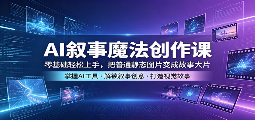 AI叙事魔法创作课：零基础轻松上手，把普通静态图片变成故事大片-星空网创资源