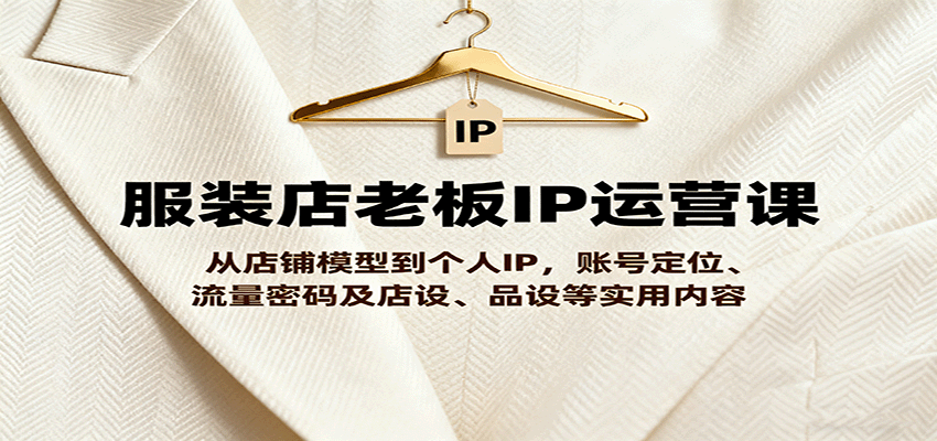 服装店老板IP运营课，从店铺模型到个人IP，账号定位、流量密码及店设、品设等实用内容-星空网创资源