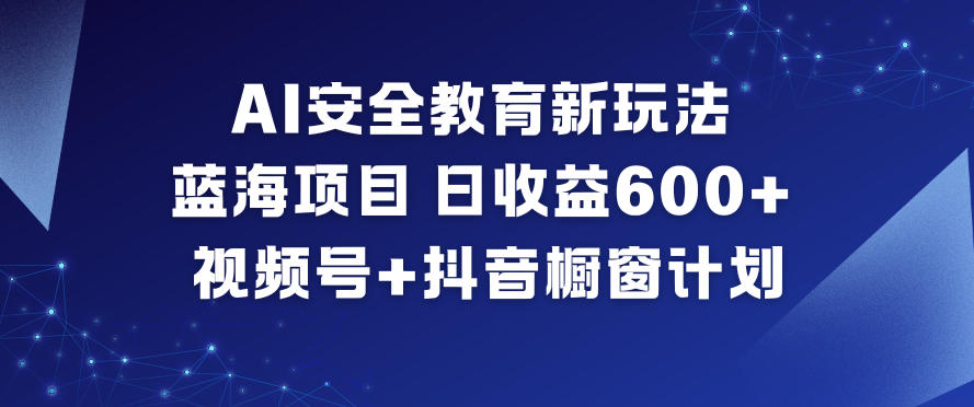 AI安全教育新玩法，蓝海项目，日收益6张+，视频号+抖音橱窗计划-星空网创资源