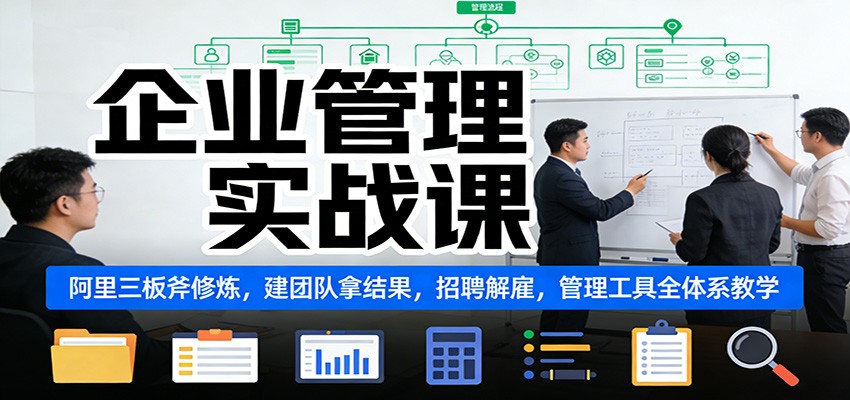 企业管理实战课：阿里三板斧修炼，建团队拿结果，招聘解雇，管理工具全体系教学-星空网创资源