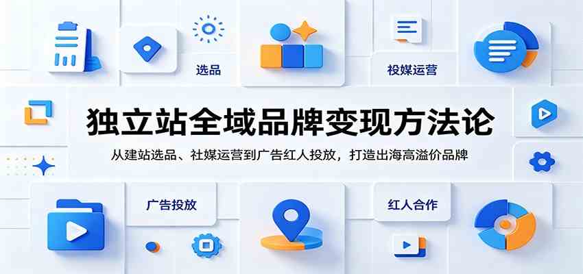 独立站全域品牌变现方法论:从建站选品、社媒运营到广告红人投放,打造出海高溢价品牌-星空网创资源