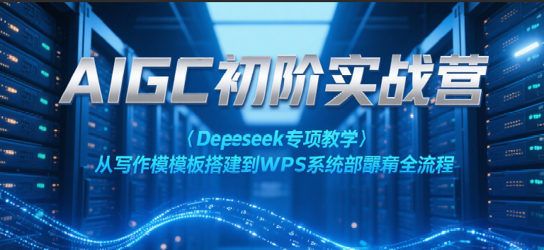 AIGC初阶实战营:Deepseek专项教学,从写作模板搭建到WPS系统部署全流程-星空网创资源