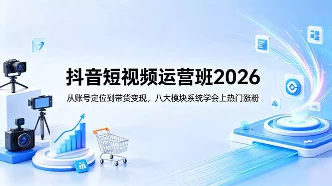 抖音短视频运营班2026:从账号定位到带货变现,八大模块系统学会上热门涨粉-星空网创资源
