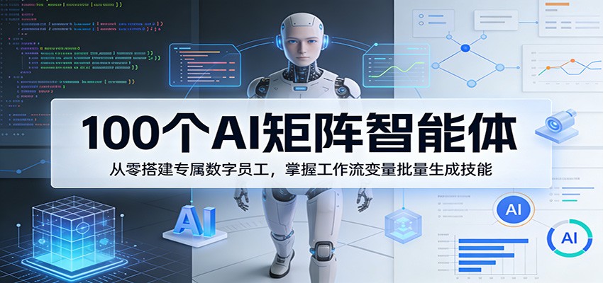 100个AI矩阵智能体，从零搭建专属数字员工，掌握工作流变量批量生成技能-星空网创资源
