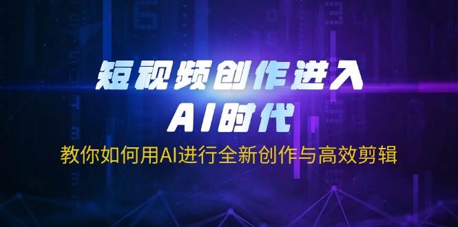 短视频创作进入AI时代,教你如何用AI进行全新创作与高效剪辑-星空网创资源