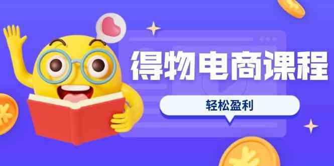 得物电商课程合集，选品、优化、定价全攻略，7天SOP单品爆红，轻松盈利-星空网创资源