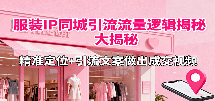 服装IP同城引流流量逻辑大揭秘，精准定位+引流文案做出成交视频-星空网创资源