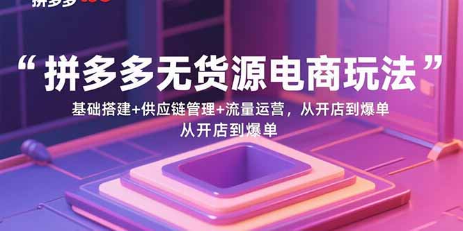 （15886期）拼多多无货源电商玩法：基础搭建+供应链管理+流量运营，从开店到爆单-星空网创资源