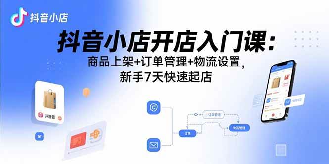 (15947期)抖音小店开店入门课:商品上架+订单管理+物流设置,新手7天快速起店-星空网创资源