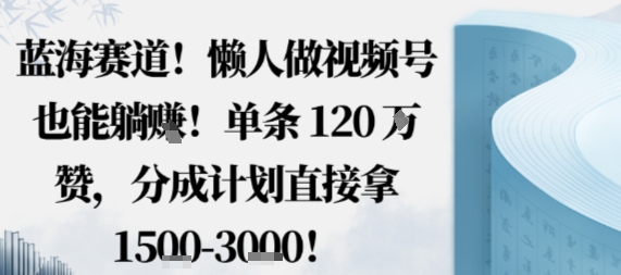 蓝海赛道，懒人做视频号也能躺挣，单条120W赞，分成计划直接拿1.5k，不用拍不用剪-星空网创资源