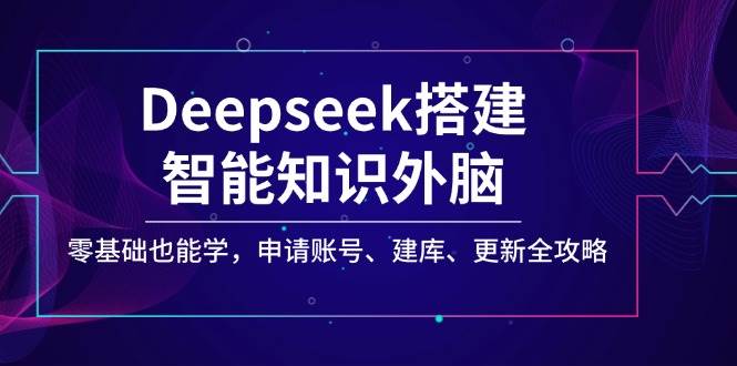 Deepseek搭建智能知识外脑,零基础也能学,申请账号、建库、更新全攻略-星空网创资源