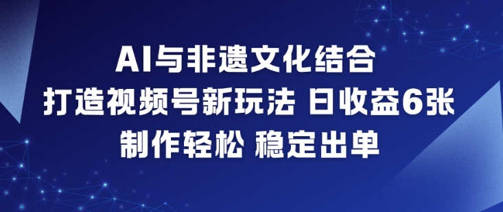 AI与非遗文化结合，打造视频号新玩法，日收益6张，制作轻松，稳定出单-星空网创资源