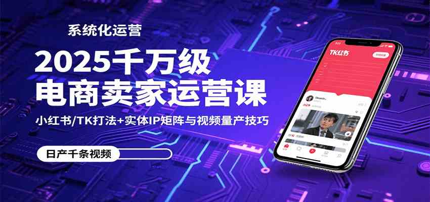 2025千万级电商卖家运营课:小红书/TK打法+实体IP矩阵与视频量产技巧-星空网创资源