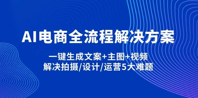 AI电商全流程解决方案,一键生成文案+主图+视频,解决拍摄/设计/运营5大难题-星空网创资源