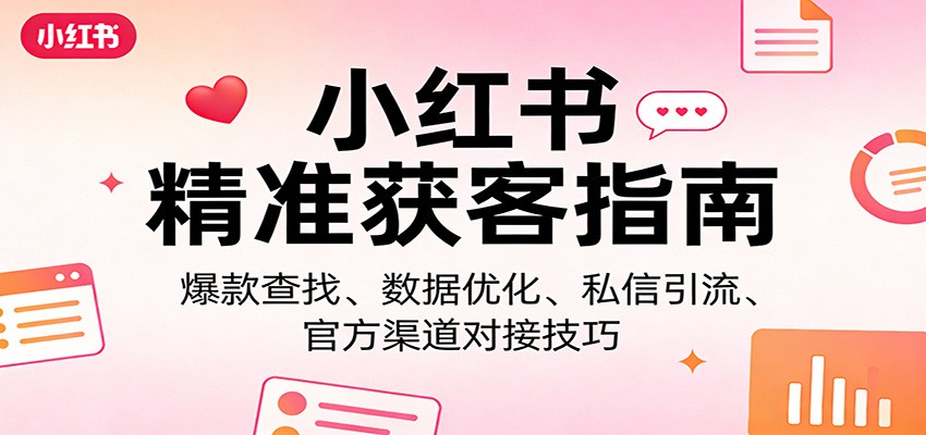 小红书精准获客指南：爆款查找、数据优化、私信引流、官方渠道对接技巧-星空网创资源