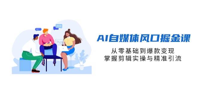 AI自媒体风口掘金课,从零基础到爆款变现,掌握剪辑实操与精准引流-星空网创资源