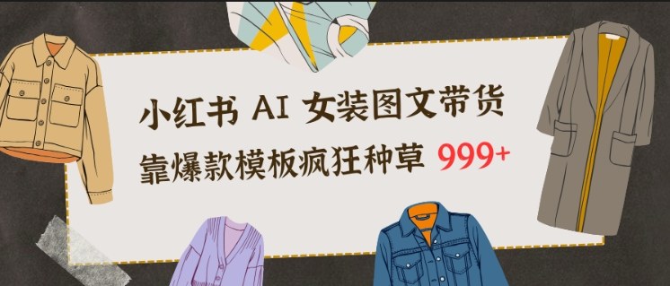 小红书AI女装图文带货,靠爆款模板疯狂种草999+ 小红书AI女装图文带货,靠爆款模板疯狂种草999+