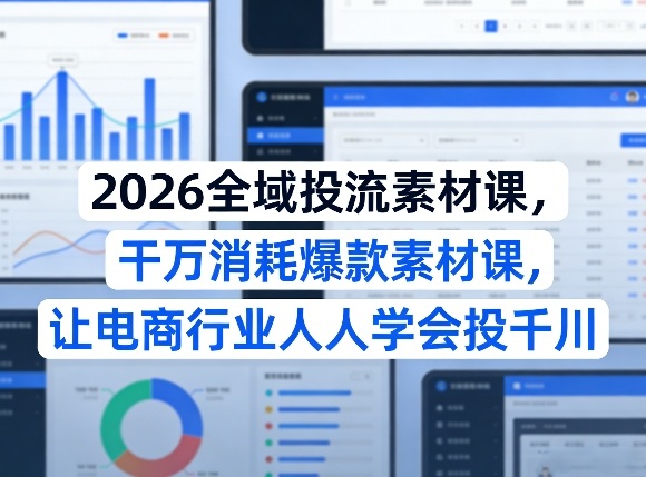 2026全域投流素材课,干万消耗爆款素材课,让电商行业人人学会投千川-星空网创资源