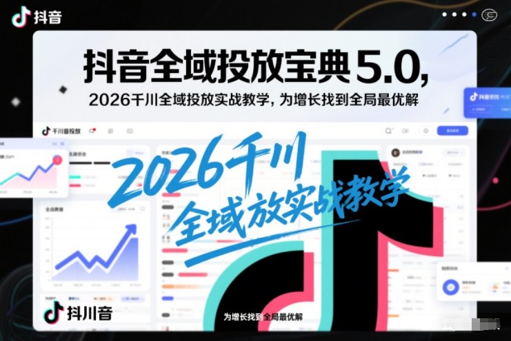 抖音全域投放宝典5.0,2026千川全域投放实战教学,为增长找到全局最优解-星空网创资源