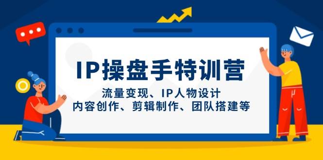 IP操盘手特训营,流量变现、IP人物设计、内容创作、剪辑制作、团队搭建等-星空网创资源