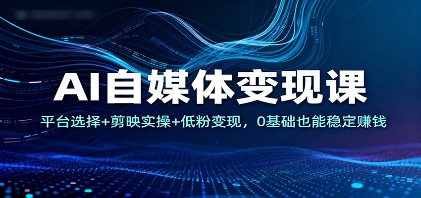 AI自媒体变现课：平台选择+剪映实操+低粉变现，0基础也能稳定赚钱-星空网创资源