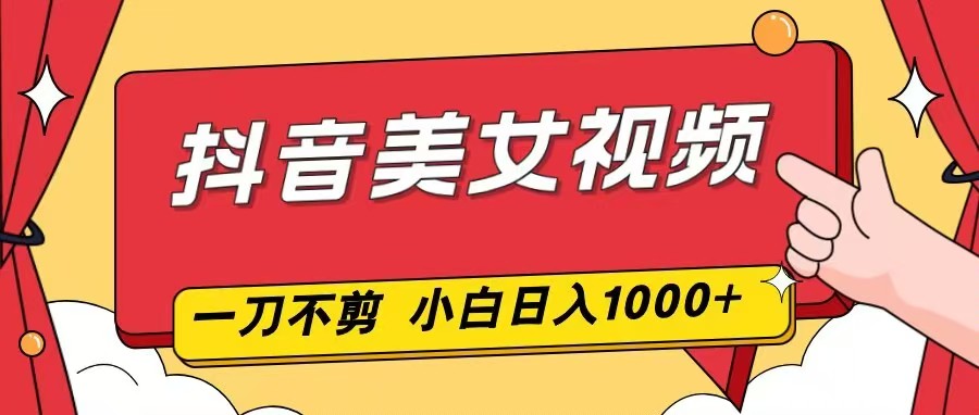 抖音美女视频,一刀不剪,两分钟一条视频,小白轻松上手,日入1000-星空网创资源