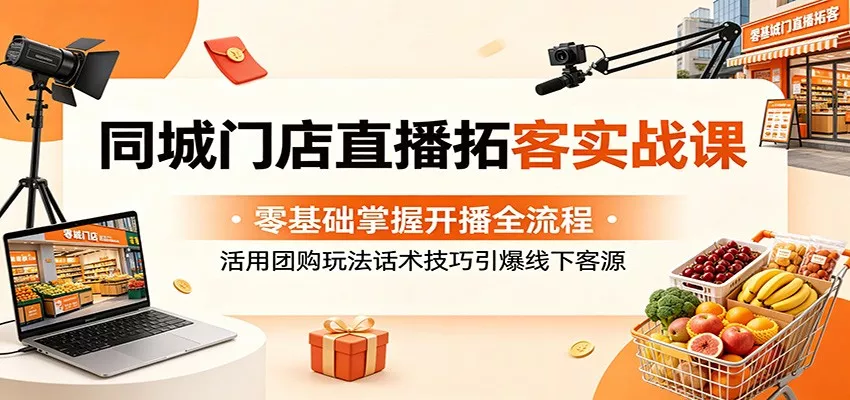 同城门店直播拓客实战课：零基础掌握开播全流程，活用团购玩法话术技巧引爆线下客源-星空网创资源