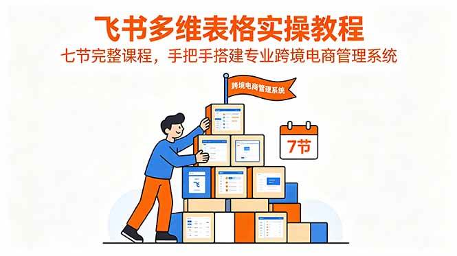 (18878期)飞书多维表格实操教程,七节完整课程,手把手搭建专业跨境电商管理系统-星空网创资源