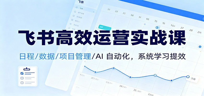 飞书高效运营实战课：日程/数据/项目管理/AI 自动化，系统学习提效-星空网创资源