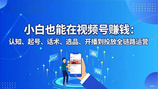 (16626期)小白也能在视频号赚钱:认知、起号、话术、选品、开播到投放全链路运营-星空网创资源