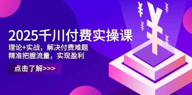 2025千川付费实操课,理论+实战,解决付费难题,精准把握流量,实现盈利-星空网创资源